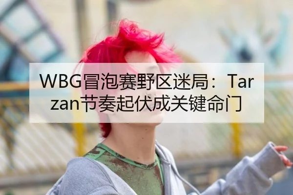WBG冒泡赛野区迷局：Tarzan节奏起伏成关键命门