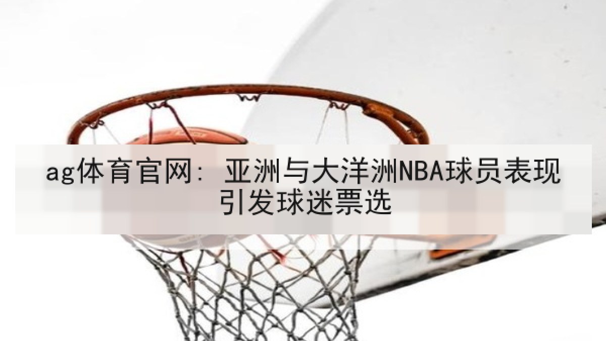ag体育官网: 亚洲与大洋洲NBA球员表现引发球迷票选