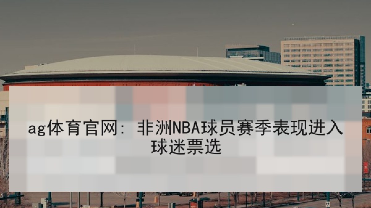 ag体育官网: 非洲NBA球员赛季表现进入球迷票选