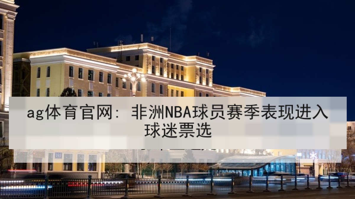 ag体育官网: 非洲NBA球员赛季表现进入球迷票选