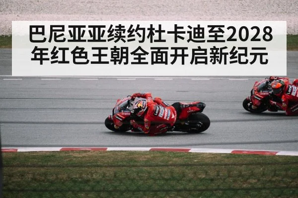巴尼亚亚续约杜卡迪至2028年红色王朝全面开启新纪元