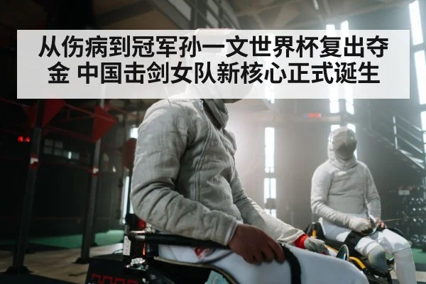 从伤病到冠军孙一文世界杯复出夺金 中国击剑女队新核心正式诞生