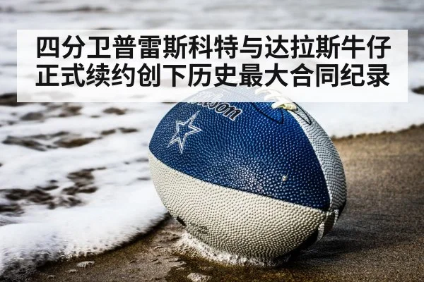 四分卫普雷斯科特与达拉斯牛仔正式续约创下历史最大合同纪录