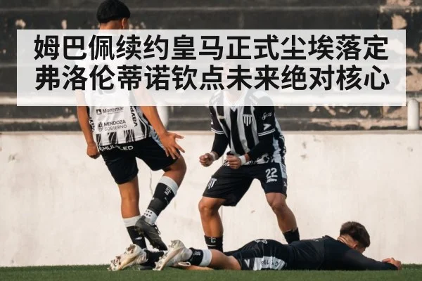 姆巴佩续约皇马正式尘埃落定 弗洛伦蒂诺钦点未来绝对核心