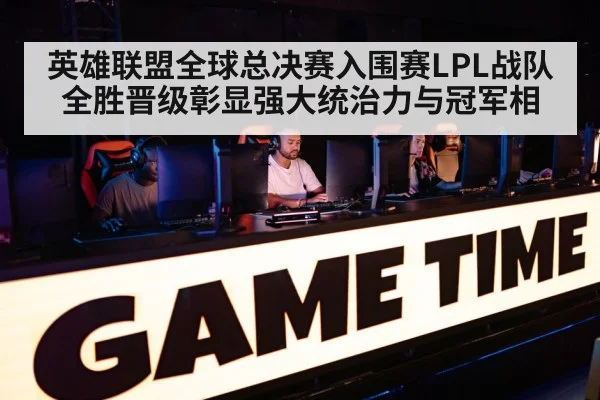 英雄联盟全球总决赛入围赛LPL战队全胜晋级彰显强大统治力与冠军相