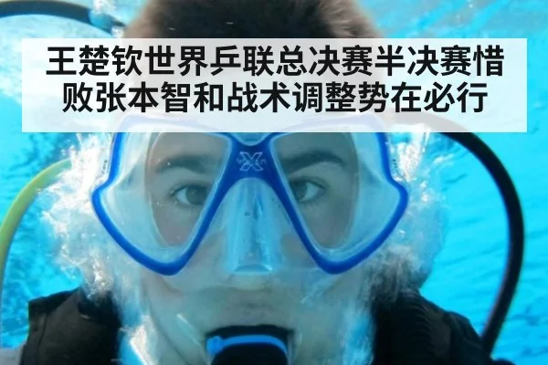 王楚钦世界乒联总决赛半决赛惜败张本智和战术调整势在必行